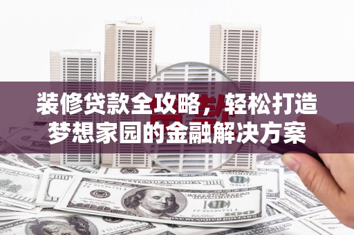 睢阳装修贷款全攻略，轻松打造梦想家园的金融解决方案