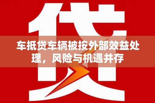 阿拉善左旗车抵贷车辆被按外部效益处理，风险与机遇并存