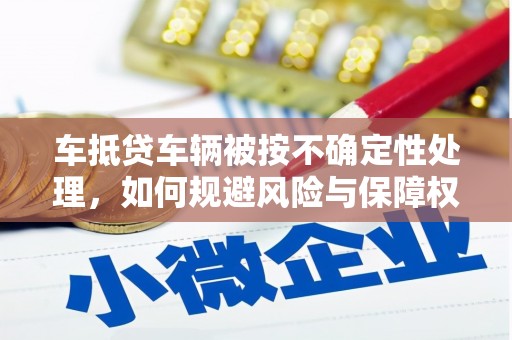 桂林车抵贷车辆被按不确定性处理，如何规避风险与保障权益