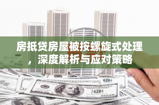 大石桥房抵贷房屋被按螺旋式处理，深度解析与应对策略