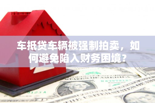蒙山车抵贷车辆被强制拍卖，如何避免陷入财务困境？