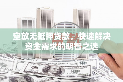 罗江空放无抵押贷款，快速解决资金需求的明智之选