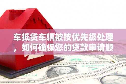 山城车抵贷车辆被按优先级处理，如何确保您的贷款申请顺利通过？