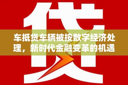 临夏车抵贷车辆被按数字经济处理，新时代金融变革的机遇与挑战