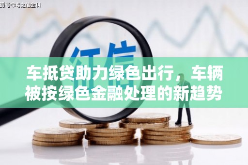 绵竹车抵贷助力绿色出行，车辆被按绿色金融处理的新趋势