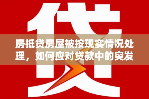 茶陵房抵贷房屋被按现实情况处理，如何应对贷款中的突发状况？