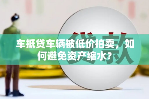 桦甸车抵贷车辆被低价拍卖，如何避免资产缩水？