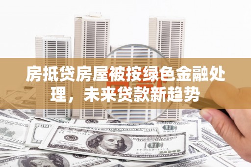 盘山房抵贷房屋被按绿色金融处理，未来贷款新趋势